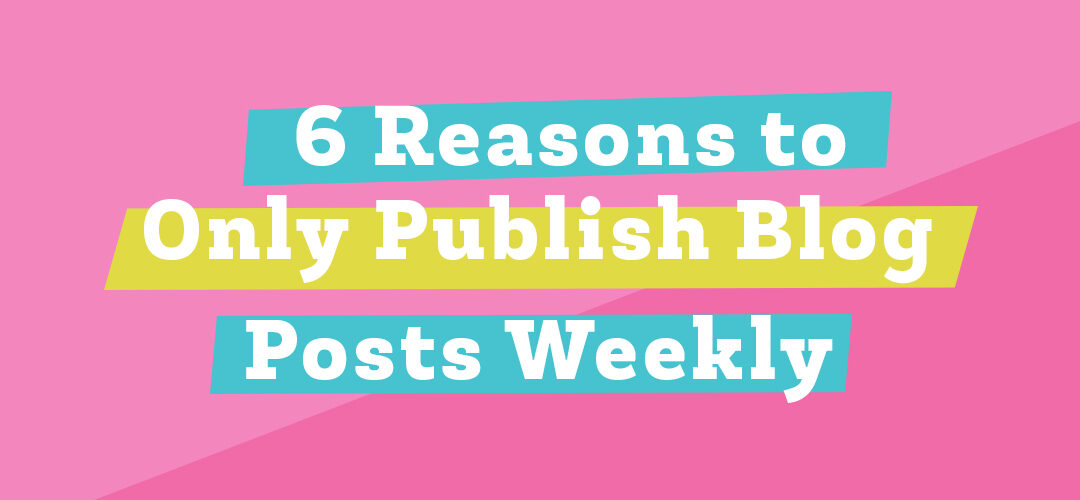 6 Reasons To Only Publish Blog Posts Weekly
