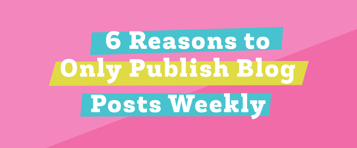 6 Reasons to Only Publish Blog Posts Weekly 6 Reasons to Only Publish Blog Posts Weekly