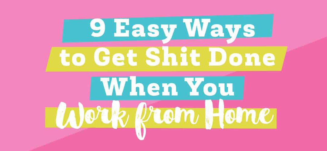 9 Easy Ways to Get Shit Done When You Work From Home