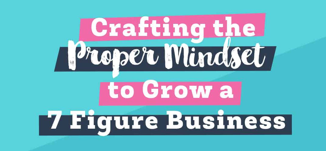 Crafting the Right Mindset to Grow a 7 Figure Business